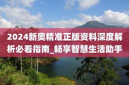 2024新奥精准正版资料深度解析必看指南_畅享智慧生活助手