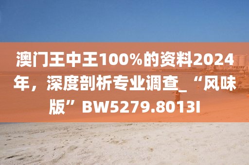 澳门王中王100%的资料2024年，深度剖析专业调查_“风味版”BW5279.8013I