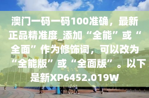 澳门一码一码100准确，最新正品精准度_添加“全能”或“全面”作为修饰词，可以改为“全能版”或“全面版”。以下是新XP6452.019W