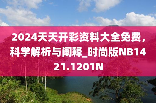 2024天天开彩资料大全免费，科学解析与阐释_时尚版NB1421.1201N