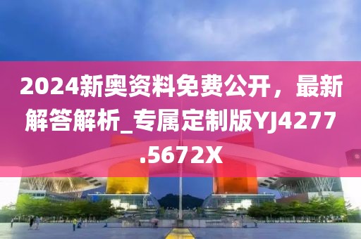 2024新奥资料免费公开，最新解答解析_专属定制版YJ4277.5672X