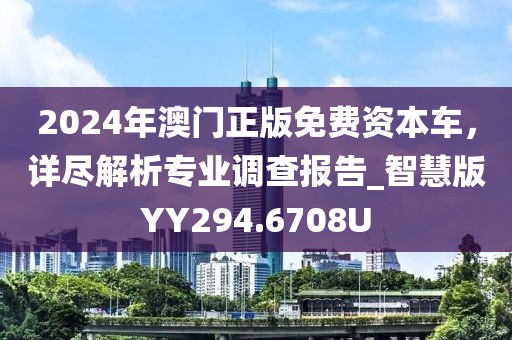 2024年澳门正版免费资本车，详尽解析专业调查报告_智慧版YY294.6708U