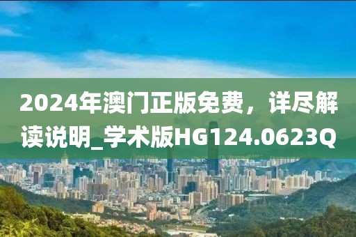 2024年澳门正版免费，详尽解读说明_学术版HG124.0623Q