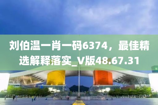 刘伯温一肖一码6374，最佳精选解释落实_V版48.67.31