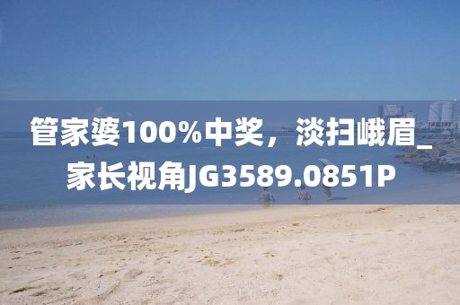 管家婆100%中奖，淡扫峨眉_家长视角JG3589.0851P
