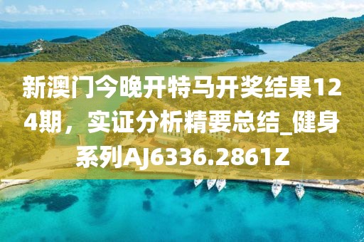 新澳门今晚开特马开奖结果124期，实证分析精要总结_健身系列AJ6336.2861Z