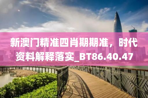新澳门精准四肖期期准，时代资料解释落实_BT86.40.47