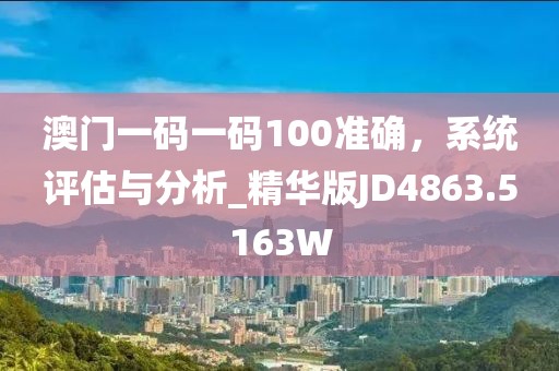 澳门一码一码100准确，系统评估与分析_精华版JD4863.5163W