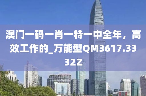 澳门一码一肖一特一中全年，高效工作的_万能型QM3617.3332Z