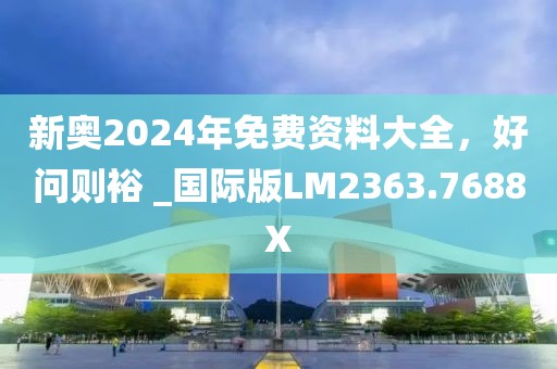 新奥2024年免费资料大全，好问则裕 _国际版LM2363.7688X