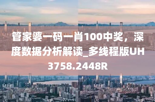 管家婆一码一肖100中奖，深度数据分析解读_多线程版UH3758.2448R