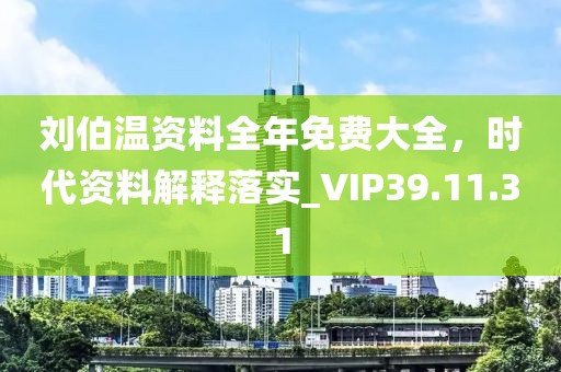 刘伯温资料全年免费大全，时代资料解释落实_VIP39.11.31