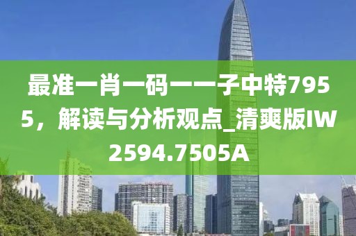 最准一肖一码一一子中特7955，解读与分析观点_清爽版IW2594.7505A