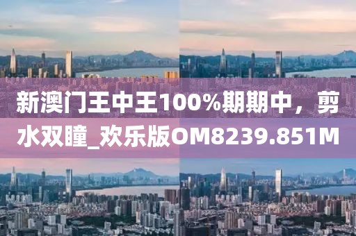 新澳门王中王100%期期中，剪水双瞳_欢乐版OM8239.851M