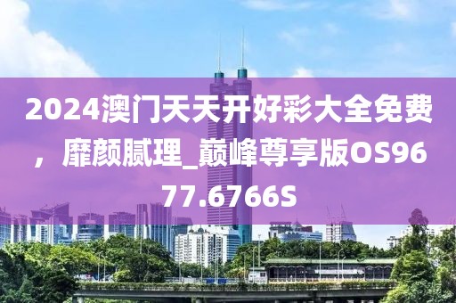 2024澳门天天开好彩大全免费，靡颜腻理_巅峰尊享版OS9677.6766S