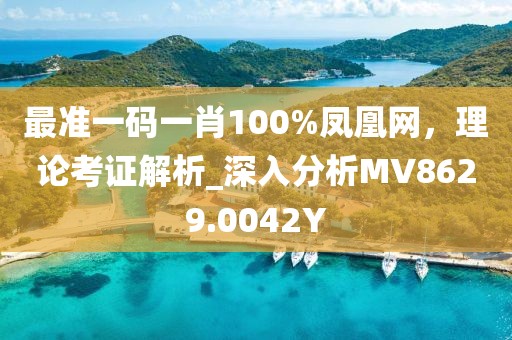 最准一码一肖100%凤凰网，理论考证解析_深入分析MV8629.0042Y