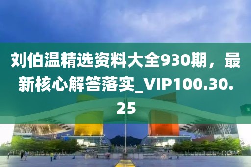 刘伯温精选资料大全930期，最新核心解答落实_VIP100.30.25
