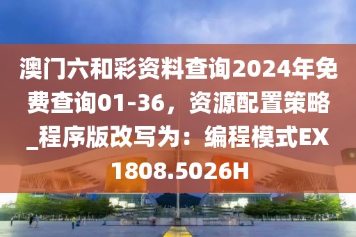 澳门六和彩资料查询2024年免费查询01-36，资源配置策略_程序版改写为：编程模式EX1808.5026H