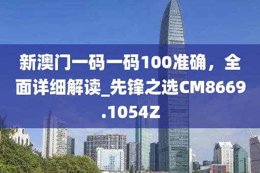 新澳门一码一码100准确，全面详细解读_先锋之选CM8669.1054Z