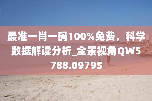 最准一肖一码100%免费，科学数据解读分析_全景视角QW5788.0979S