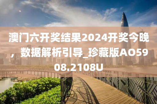 澳门六开奖结果2024开奖今晚，数据解析引导_珍藏版AO5908.2108U