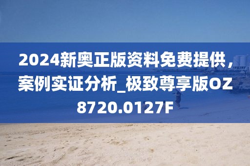 2024新奥正版资料免费提供，案例实证分析_极致尊享版OZ8720.0127F