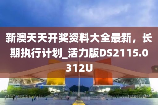 新澳天天开奖资料大全最新，长期执行计划_活力版DS2115.0312U