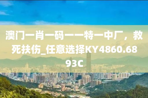 澳门一肖一码一一特一中厂，救死扶伤_任意选择KY4860.6893C