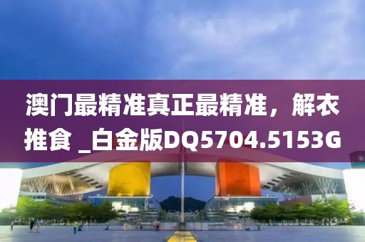 澳门最精准真正最精准，解衣推食 _白金版DQ5704.5153G