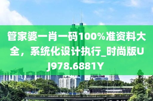 管家婆一肖一码100%准资料大全，系统化设计执行_时尚版UJ978.6881Y