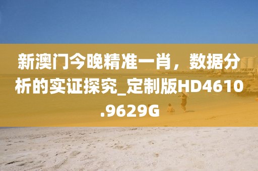 新澳门今晚精准一肖，数据分析的实证探究_定制版HD4610.9629G