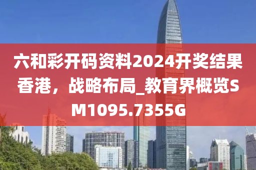 六和彩开码资料2024开奖结果香港，战略布局_教育界概览SM1095.7355G