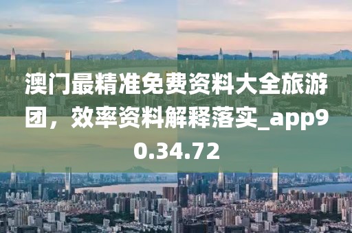 澳门最精准免费资料大全旅游团，效率资料解释落实_app90.34.72