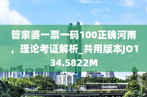 管家婆一票一码100正确河南，理论考证解析_共用版本JO134.5822M