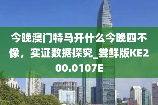 今晚澳门特马开什么今晚四不像，实证数据探究_尝鲜版KE200.0107E
