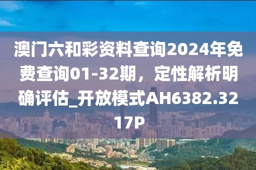 澳门六和彩资料查询2024年免费查询01-32期，定性解析明确评估_开放模式AH6382.3217P