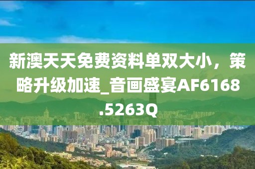 新澳天天免费资料单双大小，策略升级加速_音画盛宴AF6168.5263Q