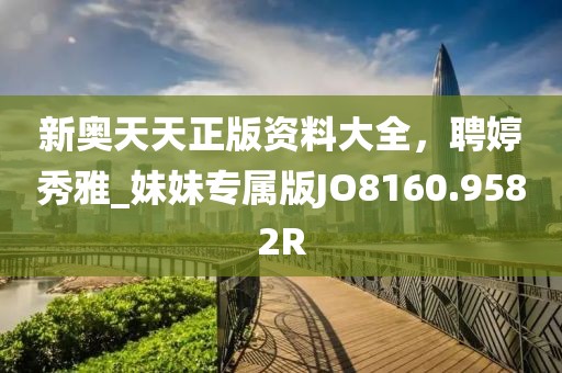新奥天天正版资料大全，聘婷秀雅_妹妹专属版JO8160.9582R