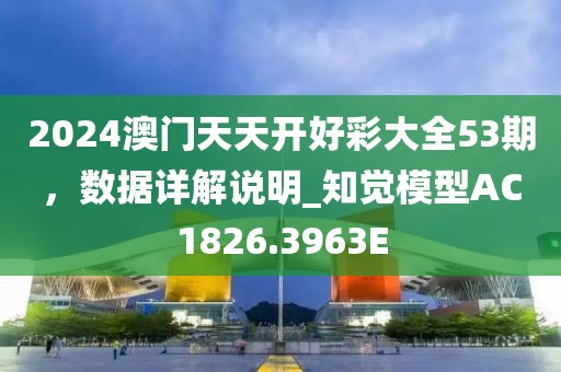 2024澳门天天开好彩大全53期，数据详解说明_知觉模型AC1826.3963E