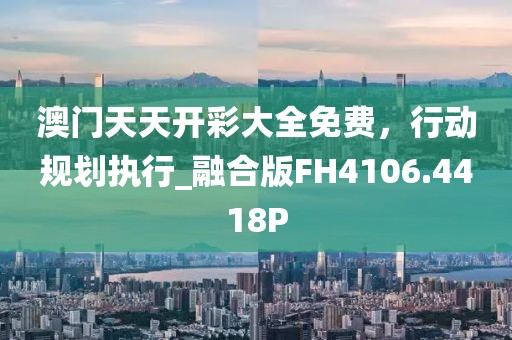 澳门天天开彩大全免费，行动规划执行_融合版FH4106.4418P