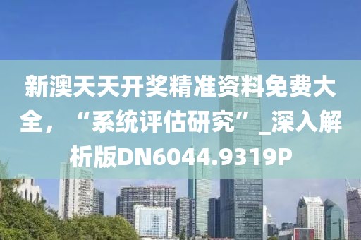 新澳天天开奖精准资料免费大全，“系统评估研究”_深入解析版DN6044.9319P