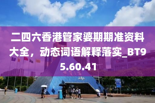 二四六香港管家婆期期准资料大全，动态词语解释落实_BT95.60.41