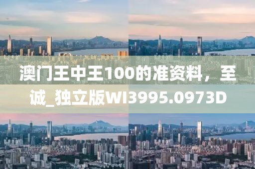 澳门王中王100的准资料，至诚_独立版WI3995.0973D