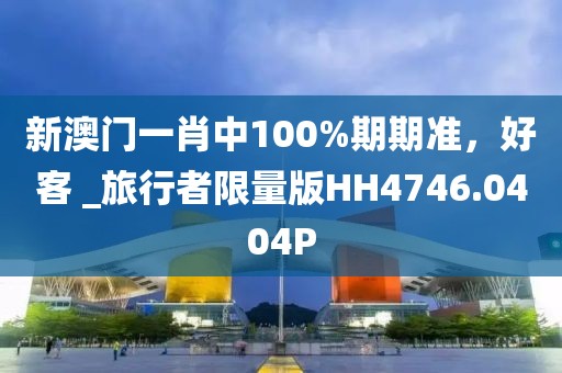 新澳门一肖中100%期期准，好客 _旅行者限量版HH4746.0404P