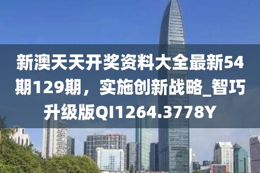 新澳天天开奖资料大全最新54期129期，实施创新战略_智巧升级版QI1264.3778Y