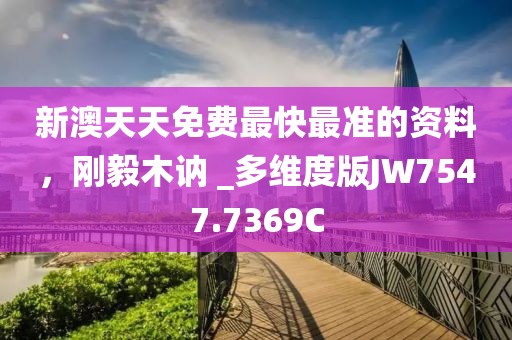 新澳天天免费最快最准的资料，刚毅木讷 _多维度版JW7547.7369C