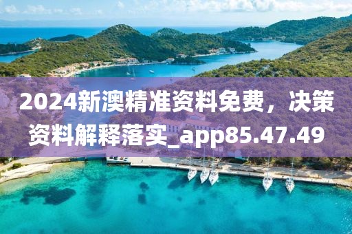 2024新澳精准资料免费，决策资料解释落实_app85.47.49