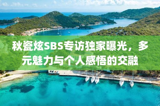 秋瓷炫SBS专访独家曝光，多元魅力与个人感悟的交融