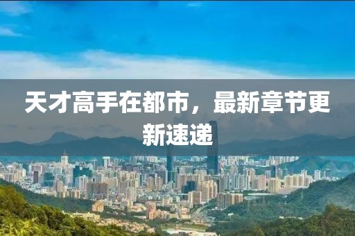 天才高手在都市，最新章节更新速递