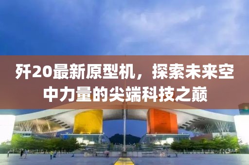 歼20最新原型机，探索未来空中力量的尖端科技之巅